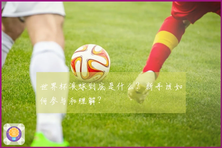 世界杯滚球到底是什么？新手该如何参与和理解？