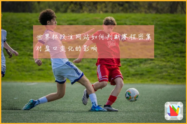 世界杯投注网站如何判断赛程密集对盘口变化的影响