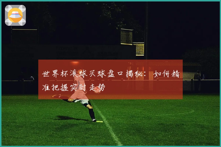 世界杯滚球买球盘口揭秘：如何精准把握实时走势