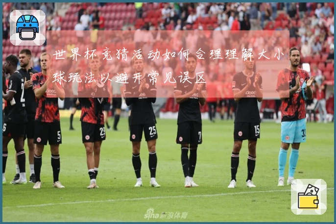 世界杯竞猜活动如何合理理解大小球玩法以避开常见误区