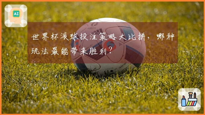 世界杯滚球投注策略大比拼，哪种玩法最能带来胜利？
