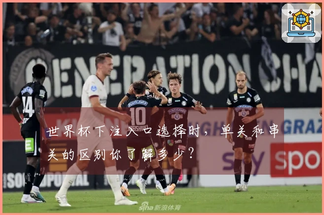 世界杯下注入口选择时,单关和串关的区别你了解多少?