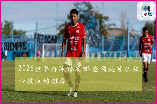 2026世界杯滚球有哪些网站可以放心投注的推荐