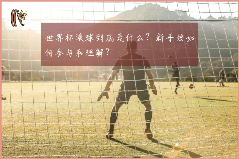 世界杯滚球到底是什么?新手该如何参与和理解?
