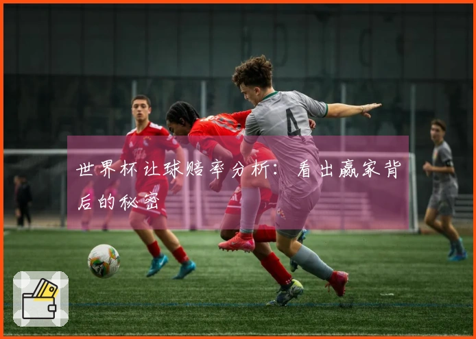 世界杯让球赔率分析：看出赢家背后的秘密
