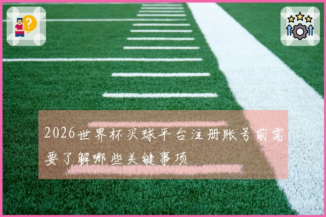 2026世界杯买球平台注册账号前需要了解哪些关键事项