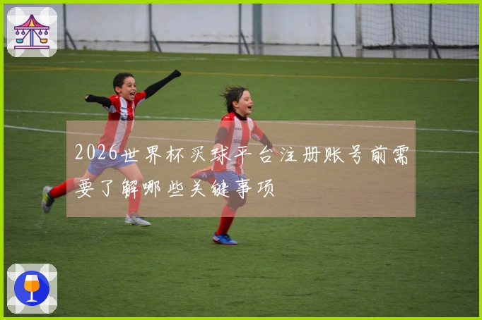 2026世界杯买球平台注册账号前需要了解哪些关键事项
