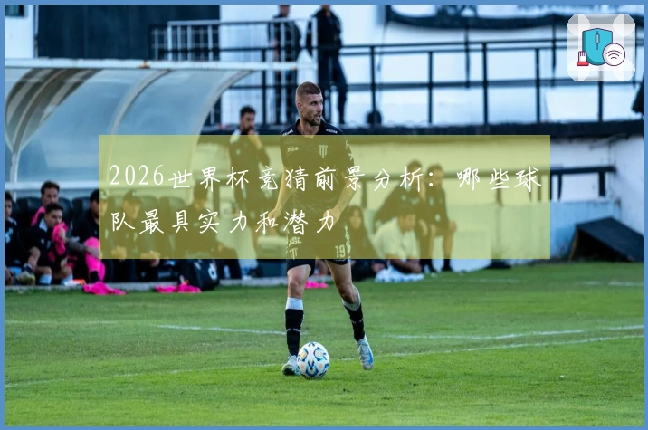 2026世界杯竞猜前景分析：哪些球队最具实力和潜力