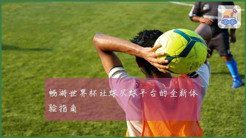 畅游世界杯让球买球平台的全新体验指南