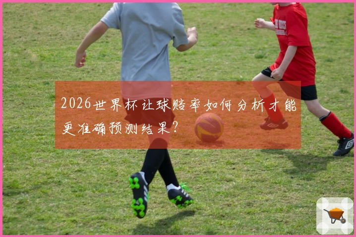 2026世界杯让球赔率如何分析才能更准确预测结果？
