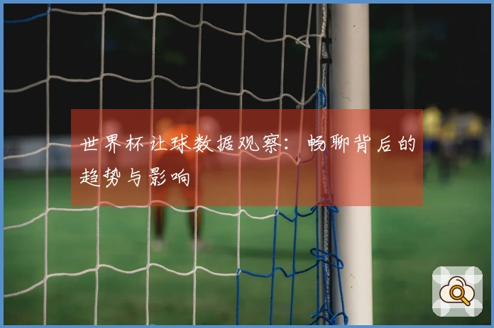 世界杯让球数据观察：畅聊背后的趋势与影响