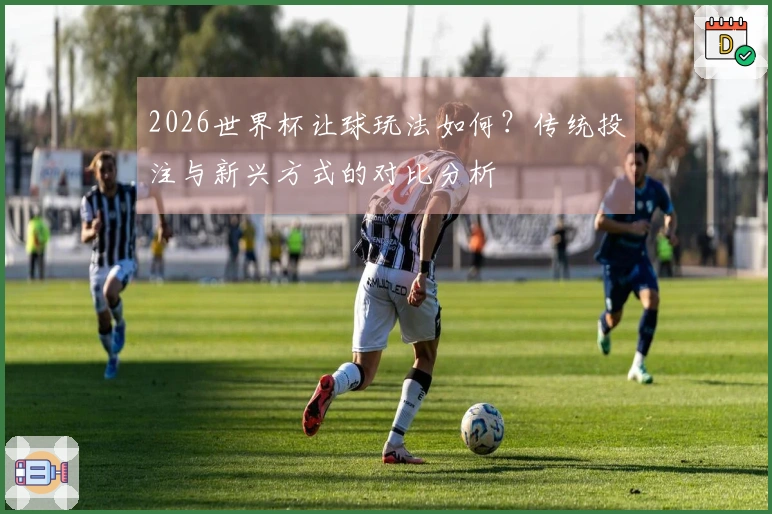 2026世界杯让球玩法如何?传统投注与新兴方式的对比分析