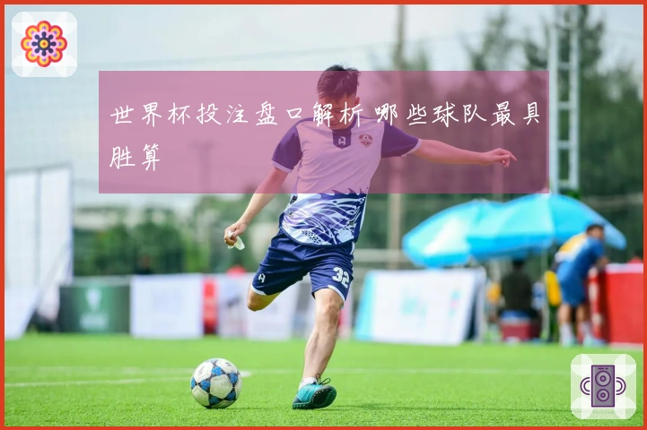 世界杯投注盘口解析 哪些球队最具胜算