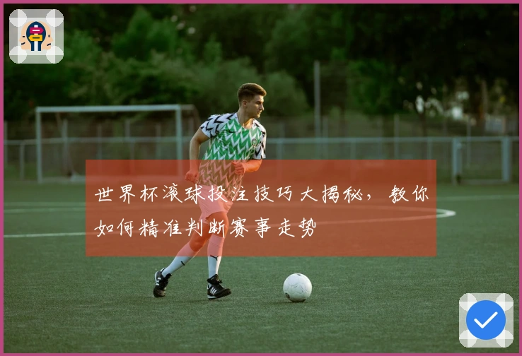 世界杯滚球投注技巧大揭秘，教你如何精准判断赛事走势