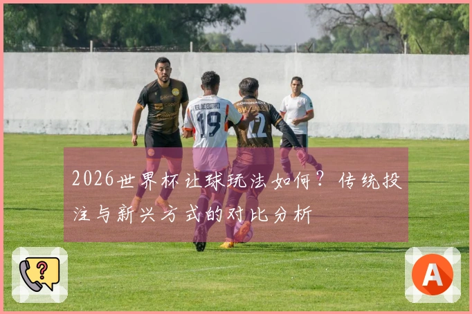 2026世界杯让球玩法如何？传统投注与新兴方式的对比分析