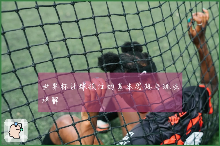 世界杯让球投注的基本思路与玩法详解