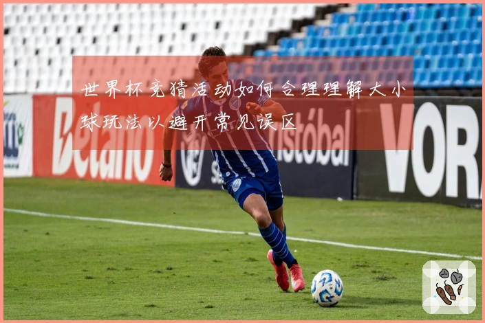 世界杯竞猜活动如何合理理解大小球玩法以避开常见误区